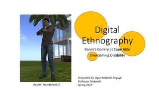 Digital
Ethnography
Ronin’s Gallery at Cape Able
Overcoming Disability
Presented by: Ryan Mitchell-Begaye
Professor Stokrocki
Spring 2017Avatar: Youngblood17
 