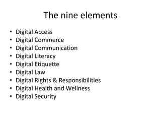 The nine elementsDigital AccessDigital CommerceDigital CommunicationDigital LiteracyDigital EtiquetteDigital LawDigital Rights & ResponsibilitiesDigital Health and WellnessDigital Security