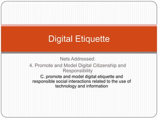 Nets Addressed: 4. Promote and Model Digital Citizenship and Responsibility  C. promote and model digital etiquette and responsible social interactions related to the use of technology and information  Digital Etiquette 