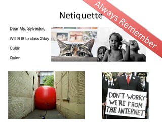 Netiquette Dear Ms. Sylvester, Will B l8 to class 2day Cul8r! Quinn Always Remember 