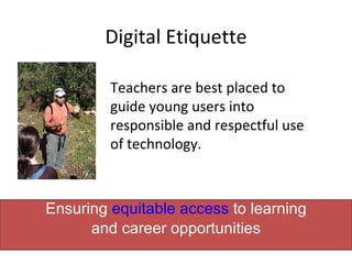Digital Etiquette Ensuring   equitable access  to learning and career opportunities Teachers are best placed to guide young users into responsible and respectful use of technology. 