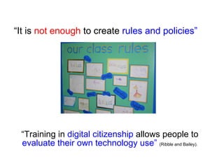 “ Training in  digital citizenship  allows people to  evaluate their own technology use”   (Ribble and Bailey). “ It is  not enough  to create  rules and policies” 
