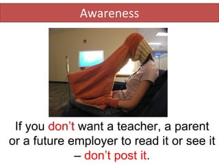 Awareness If you  don’t  want a teacher, a parent or a future employer to read it or see it –  don’t post it . 