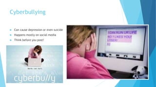 Cyberbullying
 Can cause depression or even suicide
 Happens mostly on social media
 Think before you post!
 