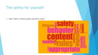 The safety for yourself
 Don’t talk or friend anyone you don’t know
 