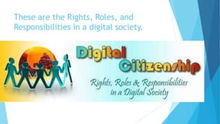 These are the Rights, Roles, and
Responsibilities in a digital society.
 