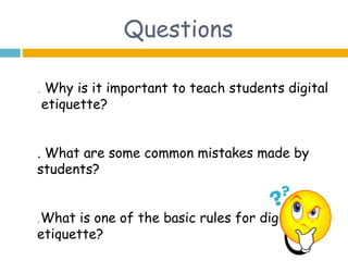Questions

. Why is it important to teach students digital
 etiquette?


. What are some common mistakes made by
students?


.What is one of the basic rules for digital
etiquette?
 