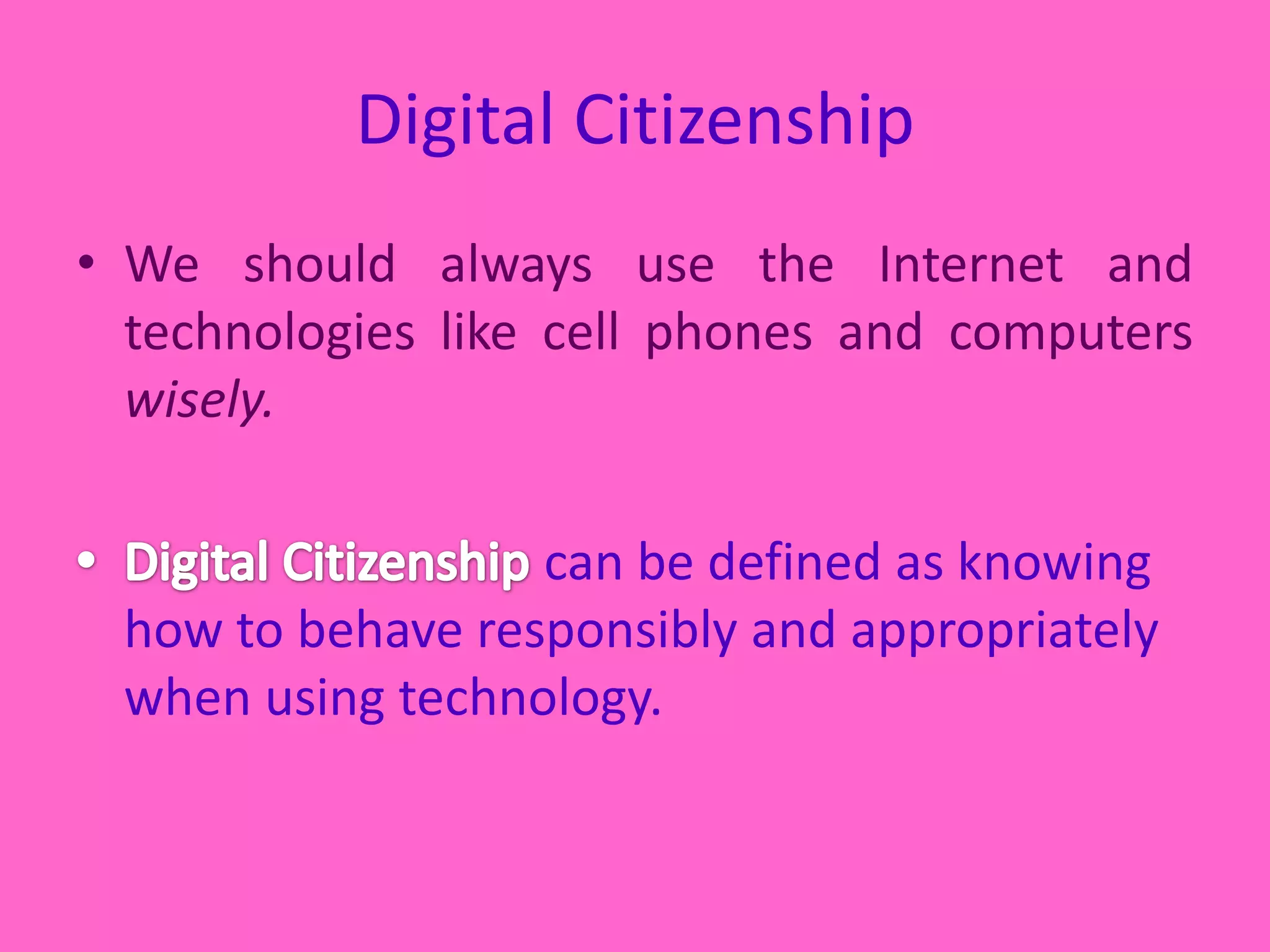 Digital CitizenshipWe should always use the Internet and technologies like cell phones and computers wisely. Digital Citizenship can be defined as knowing how to behave responsibly and appropriately when using technology.