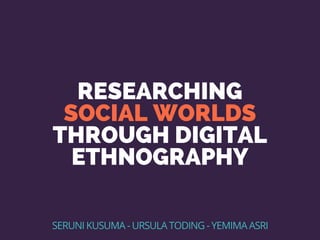 RESEARCHING
SOCIAL WORLDS
THROUGH DIGITAL
ETHNOGRAPHY
SERUNI KUSUMA - URSULA TODING - YEMIMA ASRI
 