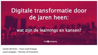 Digitale transformatie door
de jaren heen:
wat zijn de learnings en kansen?
Sander Berlinski – Team Lead Strategy
Jurjen Jongejan – Director of Innovation
 