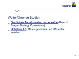13
Weiterführende Studien
_ Die digitale Transformation der Industrie (Roland
Berger Strategy Consultants)
_ Hotellerie 4.0, Gäste gewinnen und effizienter
werden
 