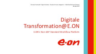 Digitale
Transformation@E.ON
E.ON’s Non-SAP Standard Workflow Platform
Oktober 2017
Christian Hochwald – Digital Solutions – Business Process Integration – Workflow Solutions Germany
 