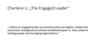 Charlene Li: „The Engaged Leader“
„I define an engaged leader as someone who uses digital, mobile and
social tools strategically to achieve established goals as they relate to
leading people and managing organizations.“
 