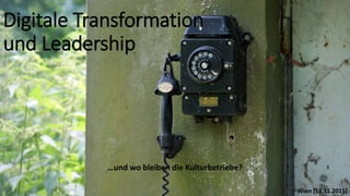 Digitale Transformation
und Leadership
…und wo bleiben die Kulturbetriebe?
Wien [13.11.2015]
 