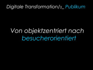 Digitale Transformation/3_ Publikum
Von objektzentriert nach
besucherorientiert
 