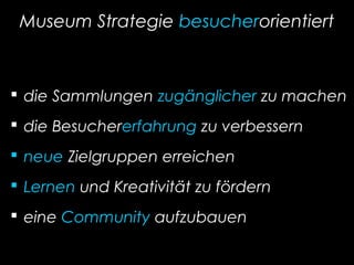 Museum Strategie besucherorientiert
 die Sammlungen zugänglicher zu machen
 die Besuchererfahrung zu verbessern
 neue Zielgruppen erreichen
 Lernen und Kreativität zu fördern
 eine Community aufzubauen
 