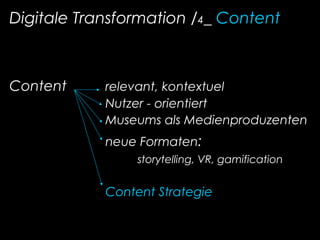 Digitale Transformation /4_ Content
Content relevant, kontextuel
Nutzer - orientiert
Museums als Medienproduzenten
neue Formaten:
storytelling, VR, gamification
Content Strategie
 