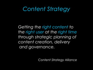 Content Strategy
Getting the right content to
the right user at the right time
through strategic planning of
content creation, delivery
and governance.
Content Strategy Alliance
 