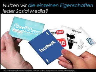 Nutzen wir die einzelnen Eigenschaften
jeder Sozial Media?
Bild: http://gestorhumano.wordpress.com/2012/04/18/porque-soy-un-community-manager/
 
