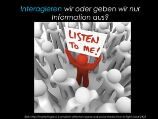 Interagieren wir oder geben wir nur
Information aus?
Bild: http://marketingland.com/short-attention-spans-and-social-media-how-to-fight-back-2435
 