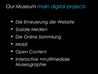 Our Museum main digital projects
 Die Erneuerung der Website
 Soziale Medien
 Die Online Sammlung
 Mobil
 Open Content
 Interactive +multimediale
Museographie
 
