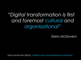 Gerry McGovern (2016). Collaboration and leadership everywhere
“Digital transformation is first
and foremost cultural and
organisational”
Gerry McGovern
 