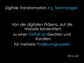 Digitale Transformation / 5_ Technologie
Von der digitalen Präsenz, auf die
Website konzentriert,
zu einer Vielfalt an Geräten und
Kanälen.
Für mehrere Publikumsgruppen
@innova2
 