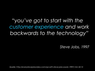“you’ve got to start with the
customer experience and work
backwards to the technology”
Steve Jobs, 1997
Quelle: http://everystevejobsvideo.com/qa-with-steve-jobs-wwdc-1997/ min 52:15
 