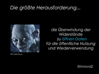 Die größte Herausforderung...
MY precious...
die Überwindung der
Widerstände
  zu öffnen Daten
für die öffentliche Nutzung
und Wiederverwendung
@innova2
 