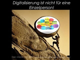 Digitalisierung ist nicht für eine
Einzelperson!
Images: www.jpvillani.com.ar/tag/sisifo/ http://nurianetworking.com/featured-slider/community-manager/
 