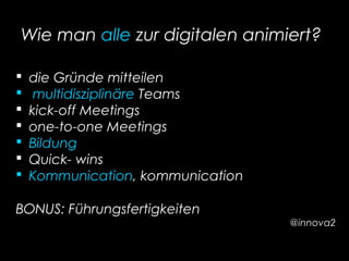 Wie man alle zur digitalen animiert?
 die Gründe mitteilen
 multidisziplinäre Teams
 kick-off Meetings
 one-to-one Meetings
 Bildung
 Quick- wins
 Kommunication, kommunication
BONUS: Führungsfertigkeiten
@innova2
 