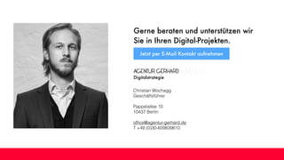 Digitalstrategie
Christian Wochagg
Geschäftsführer
Pappelallee 10
10437 Berlin
ofﬁce@agentur-gerhard.de
T +49 (0)30-609839610
Gerne beraten und unterstützen wir
Sie in Ihren Digital-Projekten.
Jetzt per E-Mail Kontakt aufnehmen
 