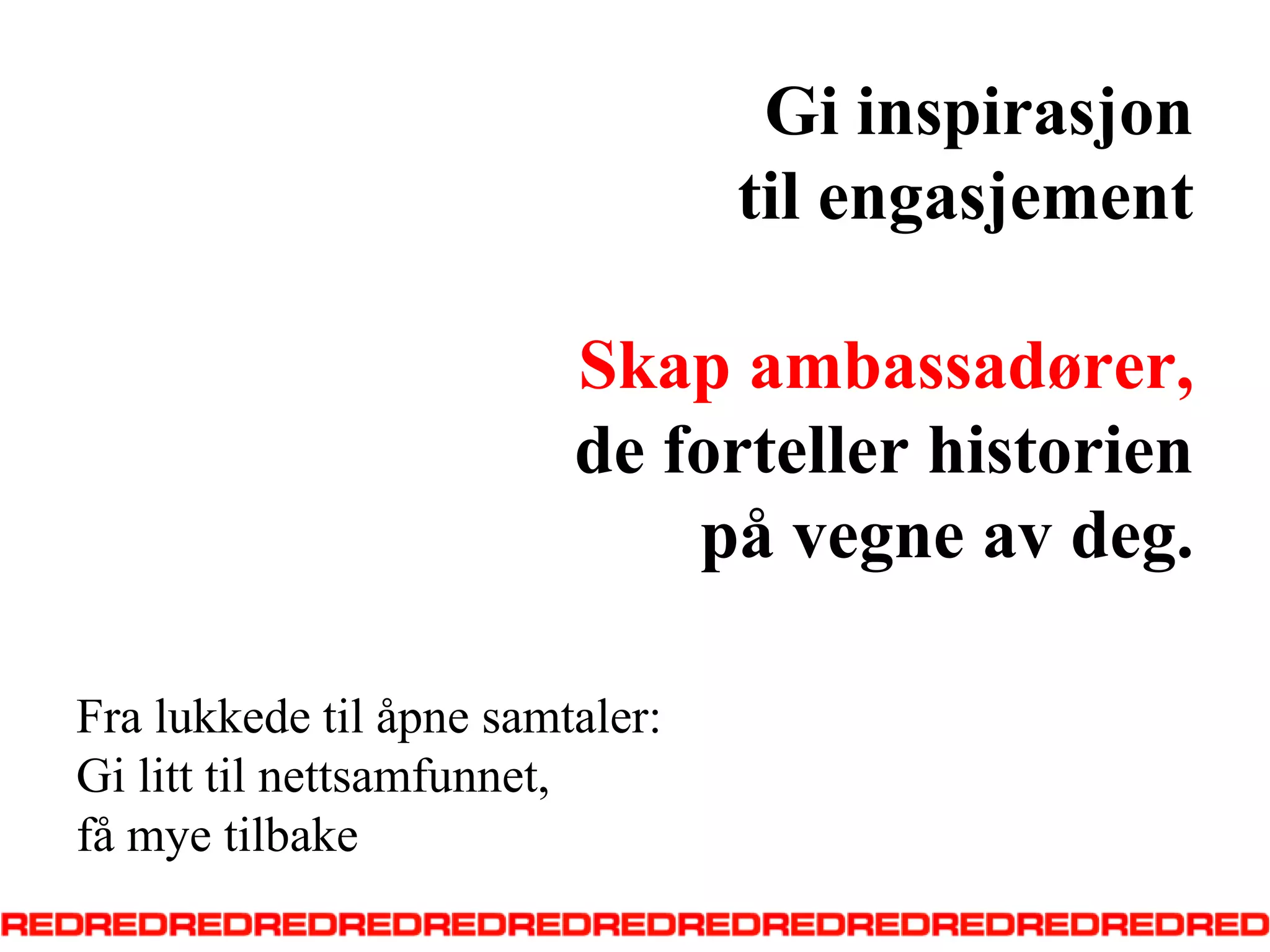GiinspirasjontilengasjementSkapambassadører, de fortellerhistorienpåvegneav deg.Fra lukkede til åpne samtaler:Gi litt til nettsamfunnet, få mye tilbake