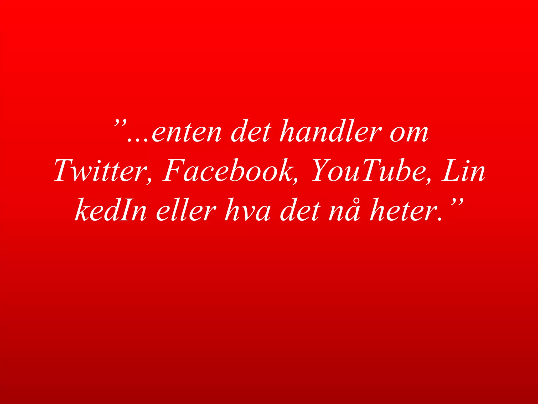 ”...enten det handler om Twitter, Facebook, YouTube, LinkedIn eller hva det nå heter.”