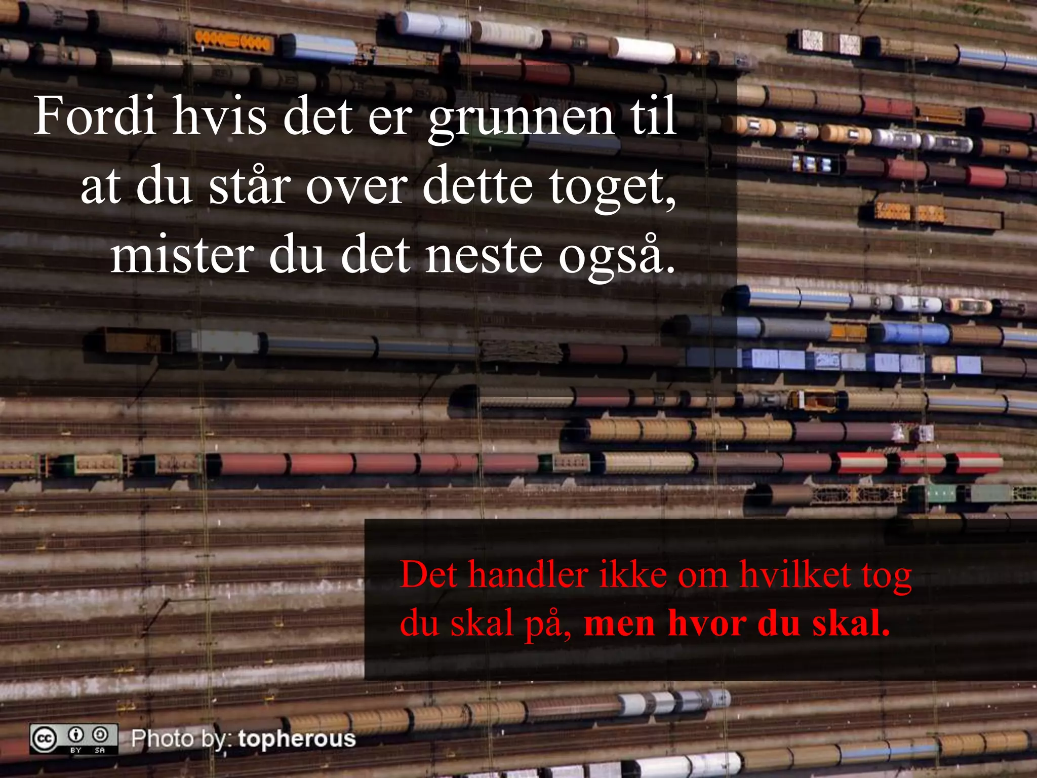 Fordi hvis det er grunnen til at du står over dette toget, mister du det neste også.Det handler ikke om hvilket tog du skal på, men hvor du skal.