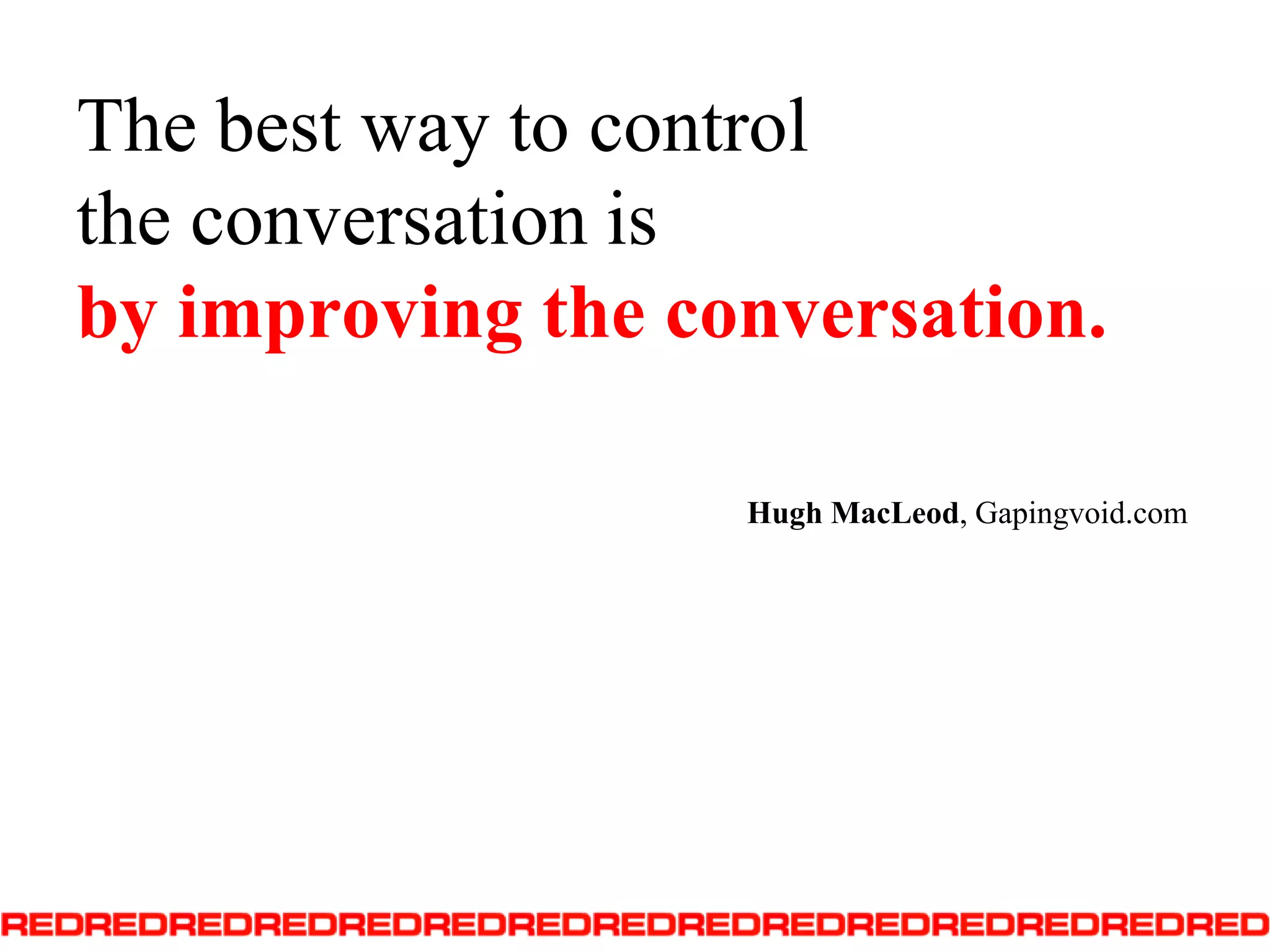The best way to control the conversation is byimproving the conversation.Hugh MacLeod, Gapingvoid.com