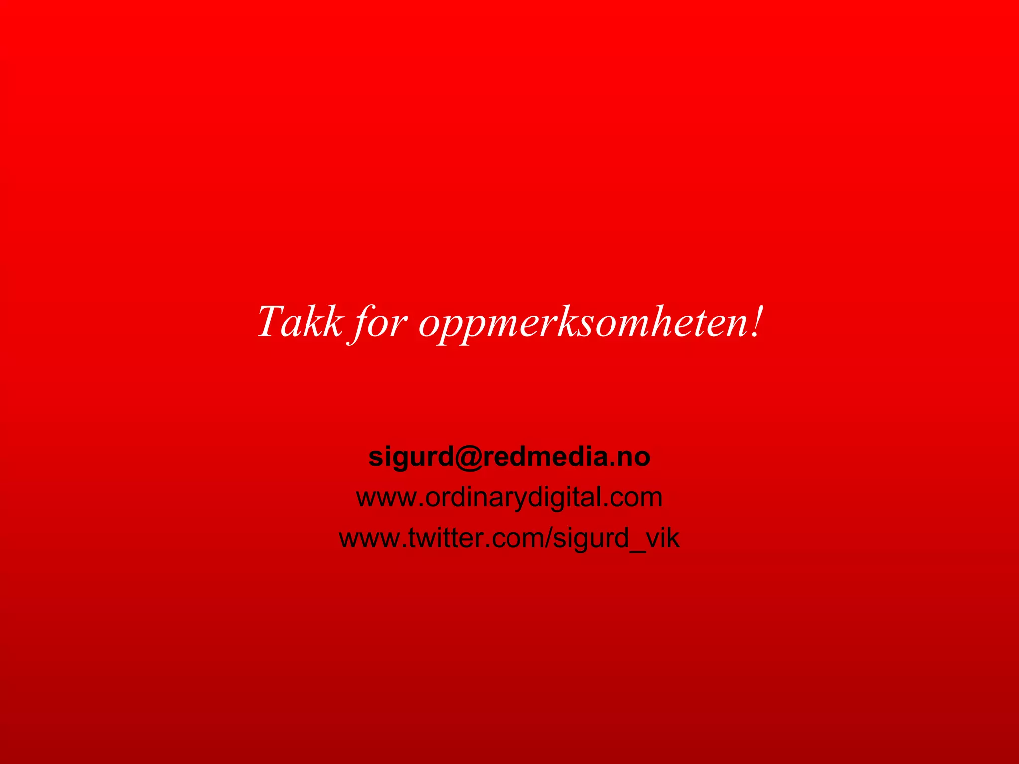 Takk for oppmerksomheten!sigurd@redmedia.nowww.ordinarydigital.comwww.twitter.com/sigurd_vik