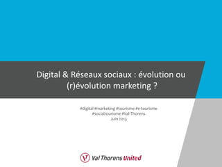 Digital & Réseaux sociaux : évolution ou
(r)évolution marketing ?
#digital #marketing #tourisme #e-tourisme
#socialtourisme #Val-Thorens
Juin 2013
 