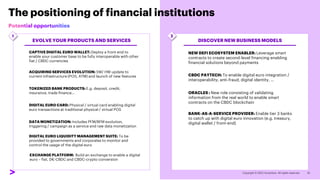 The positioning of financial institutions
EVOLVE YOUR PRODUCTS AND SERVICES
ACQUIRING SERVICES EVOLUTION: SW/ HW update to
current infrastructure (POS, ATM) and launch of new features
TOKENIZED BANK PRODUCTS: E.g. deposit, credit,
insurance, trade finance…
DATA MONETIZATION: Includes PFM/BFM evolution,
triggering / campaign as a service and raw data monetization
EXCHANGE PLATFORM: Build an exchange to enable a digital
euro – fiat, D€-CBDC and CBDC-crypto conversion
DIGITAL EURO CARD: Physical / virtual card enabling digital
euro transactions at traditional physical / virtual POS
DIGITAL EURO LIQUIDITY MANAGEMENT SUITE: To be
provided to governments and corporates to monitor and
control the usage of the digital euro
CAPTIVE DIGITAL EURO WALLET: Deploy a front end to
enable your customer base to be fully interoperable with other
fiat / CBDC currencies
DISCOVER NEW BUSINESS MODELS
NEW DEFI ECOSYSTEM ENABLER: Leverage smart
contracts to create second-level financing enabling
financial solutions beyond payments
BANK-AS-A-SERVICE PROVIDER: Enable tier 3 banks
to catch up with digital euro innovation (e.g. treasury,
digital wallet / front-end)
ORACLES : New role consisting of validating
information from the real world to enable smart
contracts on the CBDC blockchain
CBDC PAYTECH: To enable digital euro integration /
interoperability, anti-fraud, digital identity, …
1 2
 