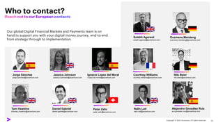 Who to contact?
Tom Hawkins
thomas.j.hawkins@accenture.com
Daniel Gabriel
daniel.gabriel@accenture.com
Alejandro González Ruiz
a.a.gonzalez.ruiz@accenture.com
Nalin Lad
nalin.lad@accenture.com
Our global Digital Financial Markets and Payments team is on
hand to support you with your digital money journey, end-to-end
from strategy through to implementation.
Sulabh Agarwal
sulabh.agarwal@accenture.com
Nils Beier
nils.beier@accenture.com
Courtney Williams
courtney.williams@accenture.com
Petar Zelic
petar.zelic@accenture.com
Ignacio Lopez del Moral
i.lopez.del.moral@accenture.com
Ousmene Mandeng
ousmene.mandeng@accenture.com
Jorge Sánchez
jorge.sanchez@accenture.com
Jessica Johnson
jessica.b.johnson@accenture.com
 