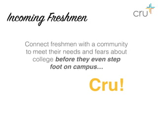 Cru!
Connect freshmen with a community
to meet their needs and fears about
college before they even step
foot on campus…
Incoming Freshmen
 