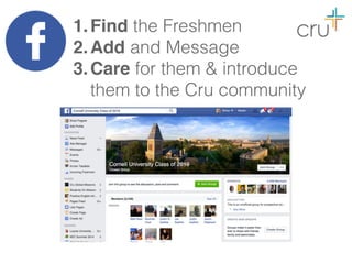 1.Find the Freshmen
2.Add and Message
3.Care for them & introduce
them to the Cru community
 