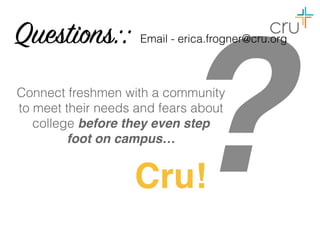 ?Cru!
Connect freshmen with a community
to meet their needs and fears about
college before they even step
foot on campus…
Questions:: Email - erica.frogner@cru.org
 