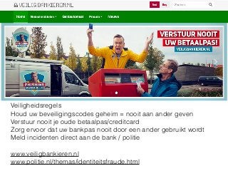 Veiligheidsregels
Houd uw beveiligingscodes geheim = nooit aan ander geven
Verstuur nooit je oude betaalpas/creditcard
Zorg ervoor dat uw bankpas nooit door een ander gebruikt wordt
Meld incidenten direct aan de bank / politie
www.veiligbankieren.nl
www.politie.nl/themas/identiteitsfraude.html
 