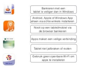 Android, Apple of Windows App
alleen via echte winkels installeren
Nooit op een tablet/mobiel via
de browser bankieren
Apps maken een veilige verbinding
Bankieren met een
tablet is veiliger dan in Windows
Tablet niet jailbraken of rooten
Gebruik geen openbare Wi-Fi om
apps te installeren
 