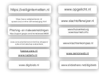 www.opgelicht.nl
www.thuiswinkel.org
www.keurmerk.info
https://veiliginternetten.nl
https://www.veiligbankieren.nl/
spoedcursus-online-zelfverdediging.html
https://support.google.com/chrome/answer/99020
Phishing- en malwaremeldingen
www.slachtofferwijzer.nl
www.klachtenkompas.nl
www.consumentenbond.nl/online-shoppen/
extra-informatie/nep-webwinkels
www.slideshare.net/digibiebwww.digibieb.nl
kassa.vara.nl
www.radartv.nl
www.seniorweb.nl
 