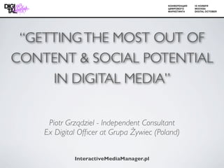“GETTING THE MOST OUT OF
CONTENT & SOCIAL POTENTIAL
     IN DIGITAL MEDIA”


     Piotr Grządziel - Independent Consultant
    Ex Digital Ofﬁcer at Grupa Żywiec (Poland)


             InteractiveMediaManager.pl
 
