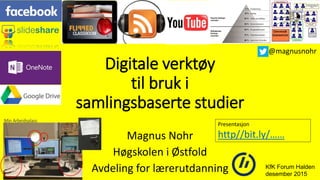 Digitale verktøy
til bruk i
samlingsbaserte studier
Magnus Nohr
Høgskolen i Østfold
Avdeling for lærerutdanning KfK Forum Halden
desember 2015
Presentasjon
http//bit.ly/……
@magnusnohr
 