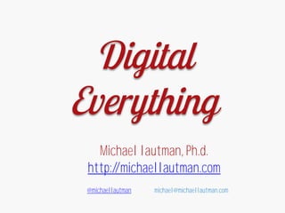 Digital
Everything
Michael lautman, Ph.d.
http://michaellautman.com
@michaellautman michael@michaellautman.com
 