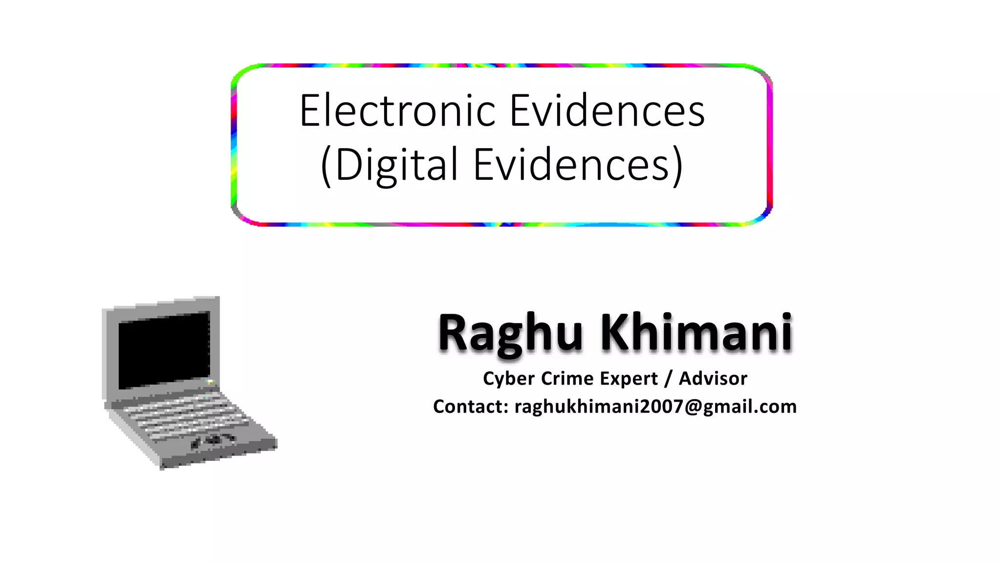 Electronic Evidences
(Digital Evidences)
Raghu Khimani
Cyber Crime Expert / Advisor
Contact: raghukhimani2007@gmail.com
 